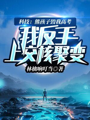 科技：熊孩子毁我高考，我反手上交核聚变小说，科技：熊孩子毁我高考，我反手上交核聚变在线阅读