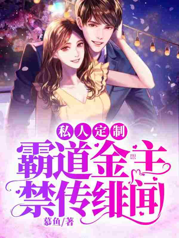私人定制：霸道金主禁传绯闻小说，私人定制：霸道金主禁传绯闻免费阅读