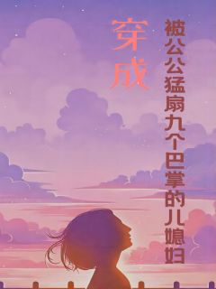 《穿成被公公猛扇九个巴掌的儿媳妇》小说在线试读|《穿成被公公猛扇九个巴掌的儿媳妇》最新章节列表