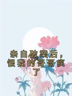 《亲自破案后，恨我的哥哥疯了》完结版免费试读|《亲自破案后，恨我的哥哥疯了》最新章节列表