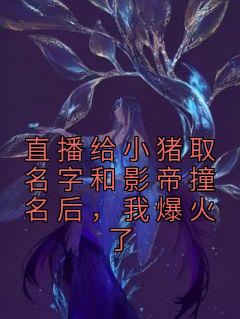 《直播给小猪取名字和影帝撞名后，我爆火了》完结版精彩阅读|《直播给小猪取名字和影帝撞名后，我爆火了》最新章节列表