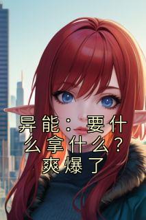 《异能：要什么拿什么？爽爆了》小说全文免费试读|江辞王小利小说全文
