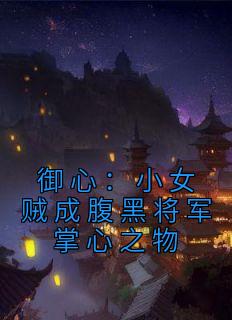 南衣谢却山小说|御心：小女贼成腹黑将军掌心之物|章节阅读