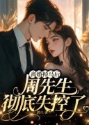 小说离婚掉马后，周先生彻底失控了|顾如