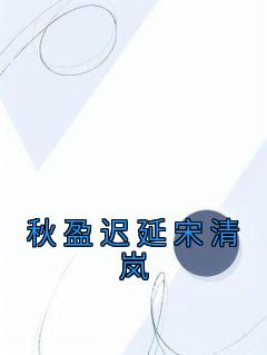 宋清岚秋盈迟延小说无删节|《秋盈迟延宋清岚》无广告阅读