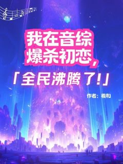 柳若醒顾延小说|《我在音综爆杀初恋，全民沸腾了！》小说全文免费阅读