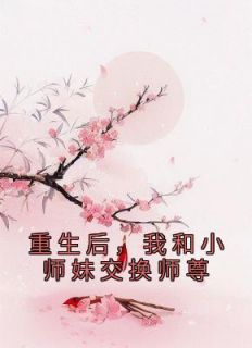 《重生后，我和小师妹交换师尊》无广告阅读|叶音仪珩海小说全文