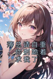 池妍儿薄景深小说已完结|《薄总请自重，你别跪着求我了》无删减阅读