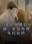 《美人酥腰软媚，狠戾煞神失控锁娇》小