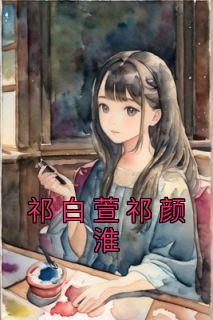 小说祁白萱祁颜淮祁白萱祁颜淮章节阅读