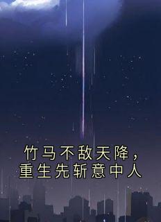 竹马不敌天降，重生先斩意中人完整版全文免费阅读