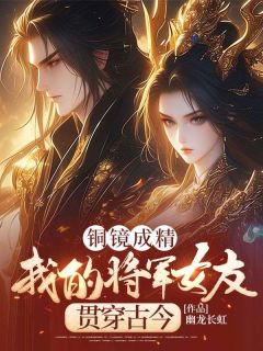铜镜成精，我的将军女友贯穿古今完整版全文阅读|周平秦良玉小说|大结局