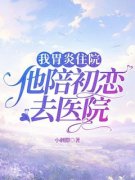 《我胃炎住院，他陪初恋去医院》小说精