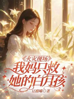 《火灾现场，我妈只救她的白月孩|的小说|主角郁林君林茹冰未删减版阅读***