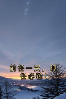 《前任一哭，现任必输！》大结局精彩试读|《前任一哭，现任必输！》最新章节列表