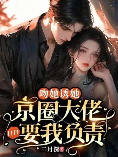 《吻她诱她，京圈大佬日日要我负责》小说全文在线阅读|姜栀商晏京小说全文