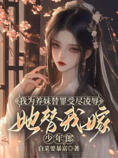 《我为养妹替罪受尽***，她替我嫁少年郎》小说全文精彩试读|《我为养妹替罪受尽***，她替我嫁少年郎》最新章节列表