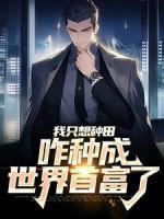 《我只想种田，咋种成世界首富了》已完结版全文章节阅读|叶潜秦健小说