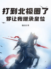 《打到北极圈了，你让我继承皇位？》小说全文精彩试读|《打到北极圈了，你让我继承皇位？》最新章节列表