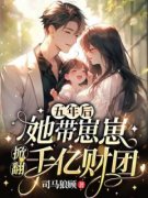 《五年后，她带崽崽掀翻千亿财团》无删