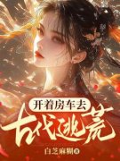 《开着房车去古代逃荒》小说章节精彩试