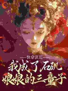 《快穿洪荒，我成了石矶娘***三童子》小说精彩阅读|《快穿洪荒，我成了石矶娘***三童子》最新章节列表