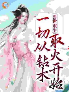 《兽世重生：一切从钻木取火开始》完结版在线阅读|《兽世重生：一切从钻木取火开始》最新章节列表