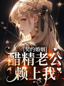 《契约婚姻：醋精老公赖上我》大结局精彩阅读|《契约婚姻：醋精老公赖上我》最新章节列表