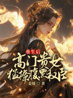《重生后，高门贵女猛撩腹黑权臣》大结局免费试读|《重生后，高门贵女猛撩腹黑权臣》最新章节目录