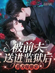 《被前夫送进监狱后，我改嫁他弟》完结版精彩试读|《被前夫送进监狱后，我改嫁他弟》最新章节目录