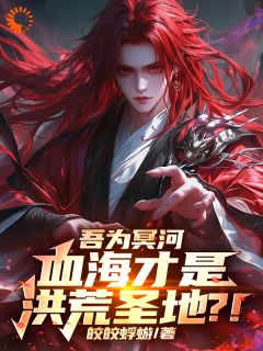 《吾为冥河，血海才是洪荒圣地？！》全文免费章节在线试读|李明河冥河小说